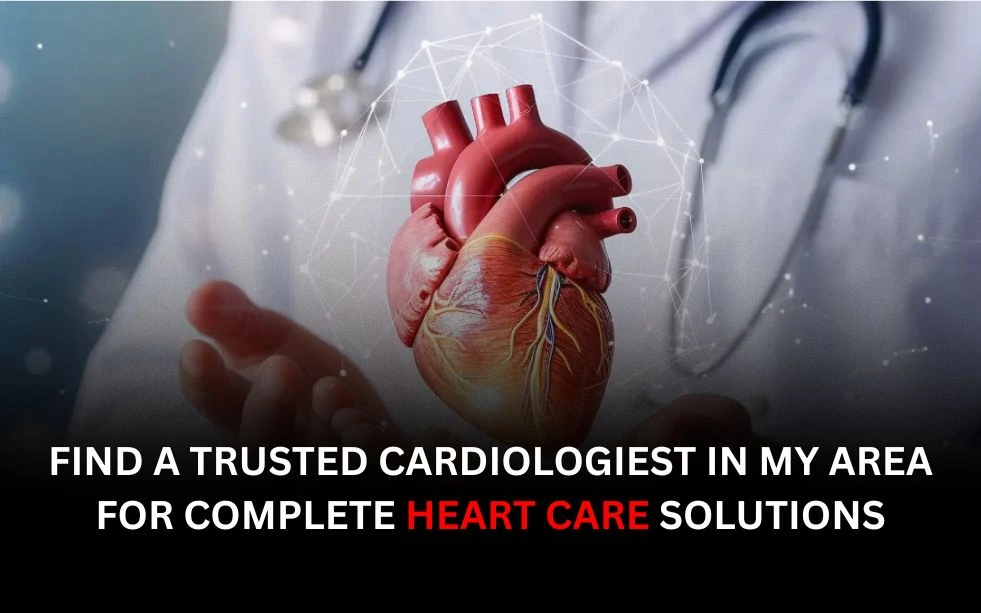 Find a trusted cardiologist in my area for complete heart care solutions